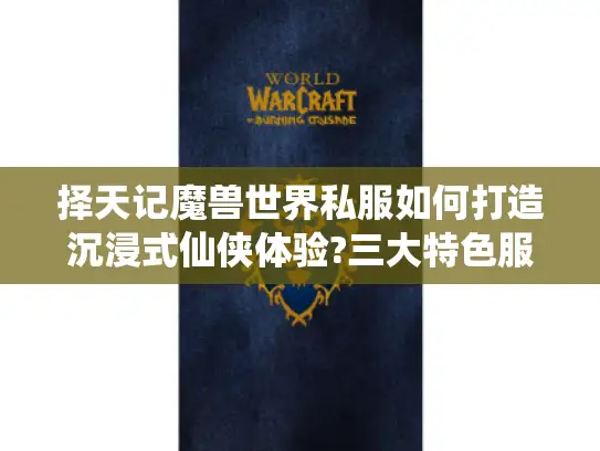 择天记魔兽世界私服如何打造沉浸式仙侠体验?三大特色服实测对比