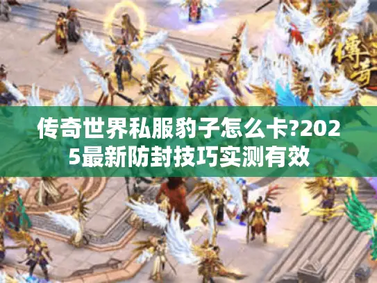 传奇世界私服豹子怎么卡?2025最新防封技巧实测有效