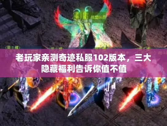 老玩家亲测奇迹私服102版本，三大隐藏福利告诉你值不值