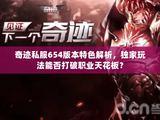 奇迹私服654版本特色解析，独家玩法能否打破职业天花板？