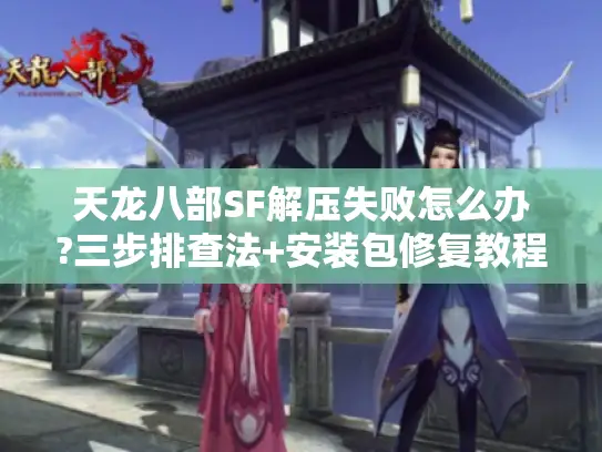 天龙八部SF解压失败怎么办?三步排查法+安装包修复教程