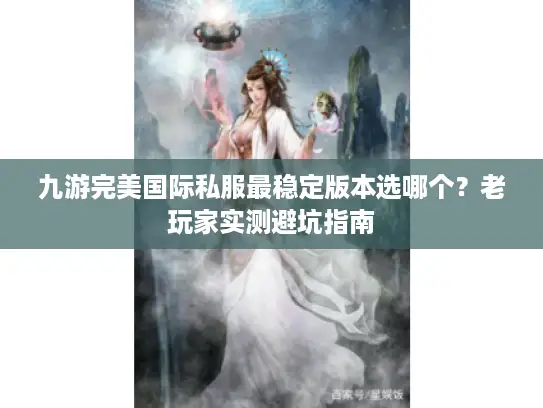 九游完美国际私服最稳定版本选哪个？老玩家实测避坑指南