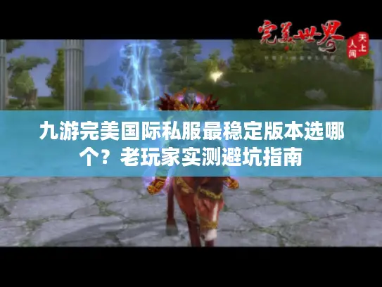 九游完美国际私服最稳定版本选哪个？老玩家实测避坑指南