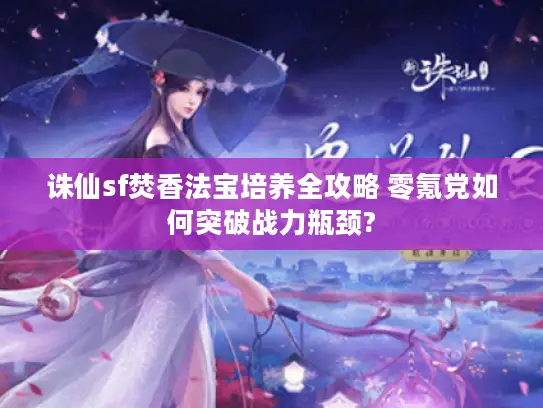 诛仙sf焚香法宝培养全攻略 零氪党如何突破战力瓶颈? 诛仙sf焚香法宝培养全攻略 零氪党如何突破战力瓶颈?