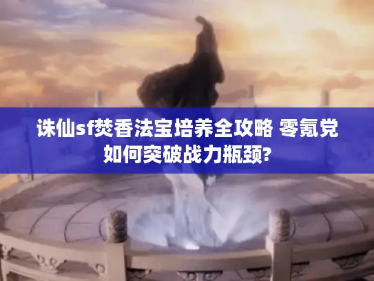 诛仙sf焚香法宝培养全攻略 零氪党如何突破战力瓶颈? 诛仙sf焚香法宝培养全攻略 零氪党如何突破战力瓶颈?