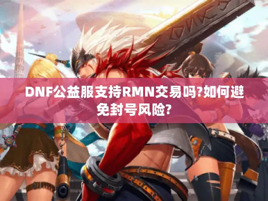 DNF公益服支持RMN交易吗?如何避免封号风险? DNF公益服支持RMN交易吗?如何避免封号风险?