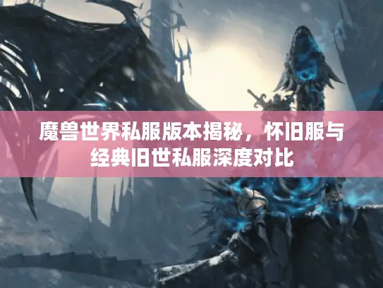 魔兽世界私服版本揭秘，怀旧服与经典旧世私服深度对比