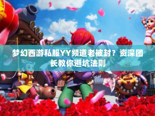 梦幻西游私服YY频道老被封？资深团长教你避坑法则