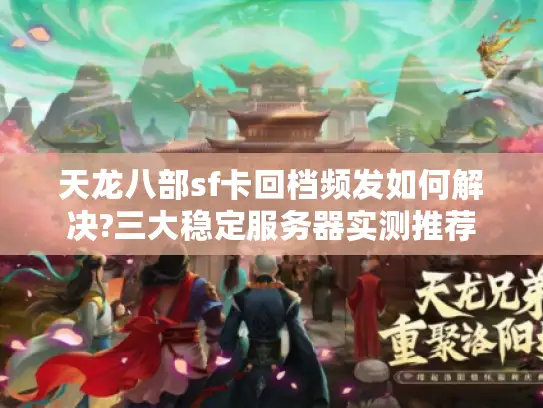 天龙八部sf卡回档频发如何解决?三大稳定服务器实测推荐