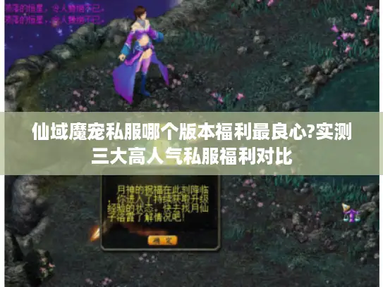 仙域魔宠私服哪个版本福利最良心?实测三大高人气私服福利对比