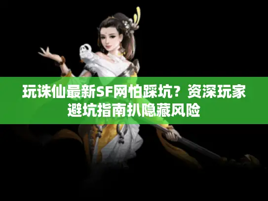 玩诛仙最新SF网怕踩坑?资深玩家避坑指南扒隐藏风险 玩诛仙最新SF网怕踩坑?资深玩家避坑指南扒隐藏风险