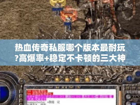 热血传奇私服哪个版本最耐玩?高爆率+稳定不卡顿的三大神服实测解析