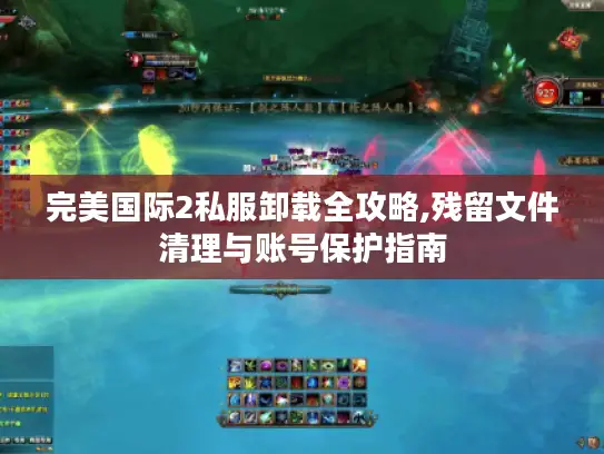 完美国际2私服卸载全攻略,残留文件清理与账号保护指南 完美国际2私服卸载全攻略,残留文件清理与账号保护指南