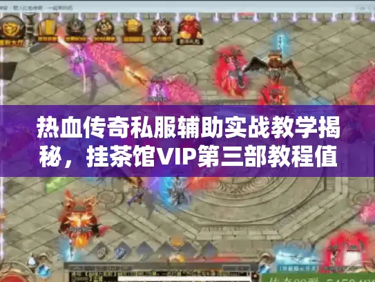 热血传奇私服辅助实战教学揭秘，挂茶馆VIP第三部教程值得买吗？