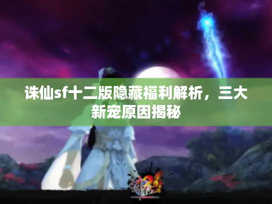 诛仙sf十二版隐藏福利解析，三大新宠原因揭秘