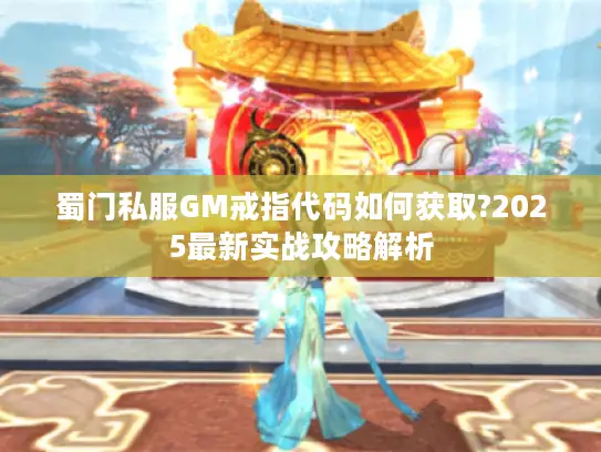 蜀门私服GM戒指代码如何获取?2025最新实战攻略解析