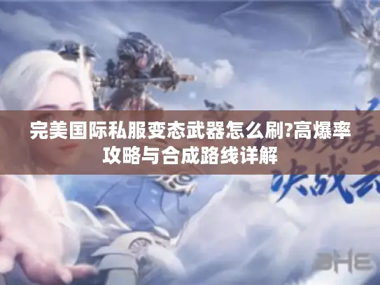 完美国际私服变态武器怎么刷?高爆率攻略与合成路线详解