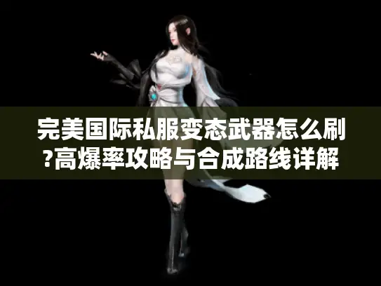 完美国际私服变态武器怎么刷?高爆率攻略与合成路线详解