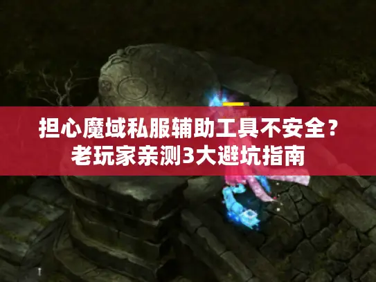 担心魔域私服辅助工具不安全?老玩家亲测3大避坑指南 担心魔域私服辅助工具不安全?老玩家亲测3大避坑指南