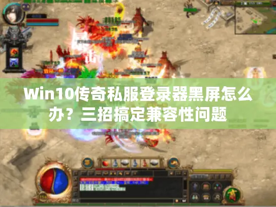 Win10传奇私服登录器黑屏怎么办？三招搞定兼容性问题