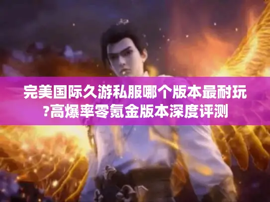 完美国际久游私服哪个版本最耐玩?高爆率零氪金版本深度评测