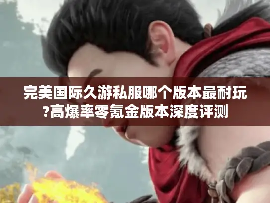 完美国际久游私服哪个版本最耐玩?高爆率零氪金版本深度评测