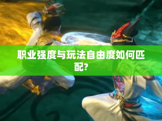 职业强度与玩法自由度如何匹配?