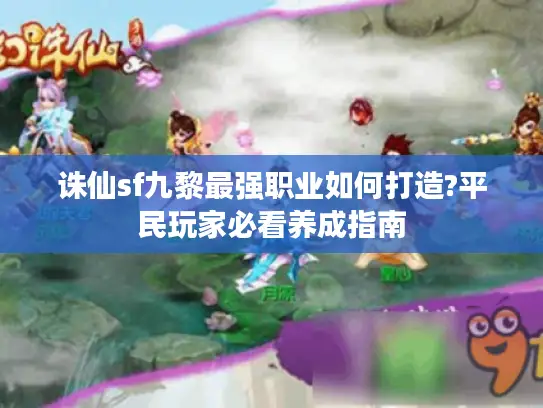诛仙sf九黎最强职业如何打造?平民玩家必看养成指南 诛仙sf九黎最强职业如何打造?平民玩家必看养成指南