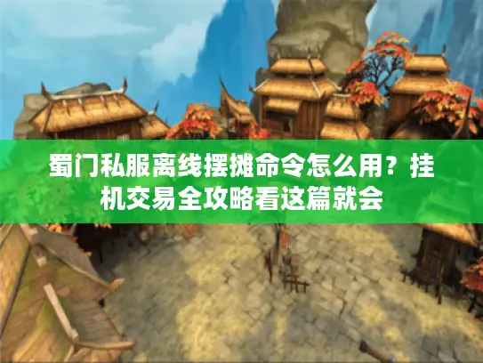蜀门私服离线摆摊命令怎么用？挂机交易全攻略看这篇就会