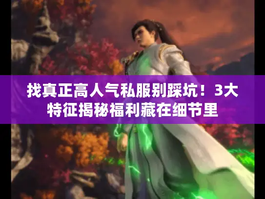 找真正高人气私服别踩坑！3大特征揭秘福利藏在细节里