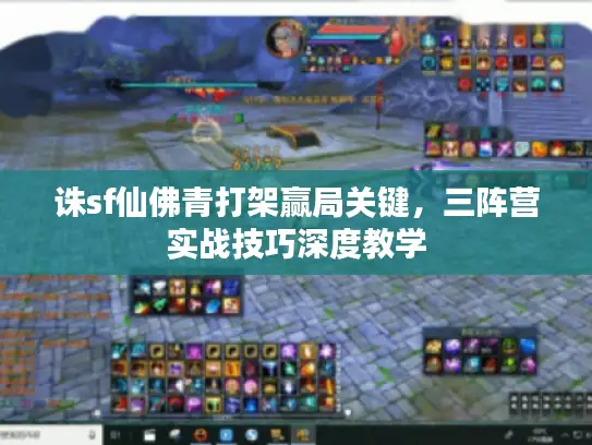 诛sf仙佛青打架赢局关键，三阵营实战技巧深度教学