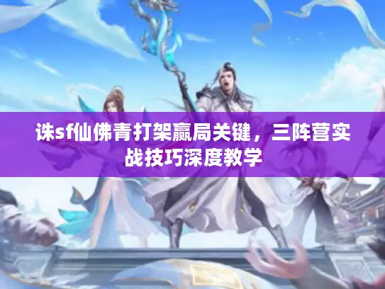 诛sf仙佛青打架赢局关键，三阵营实战技巧深度教学