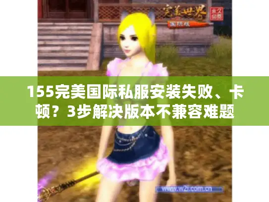 155完美国际私服安装失败、卡顿？3步解决版本不兼容难题