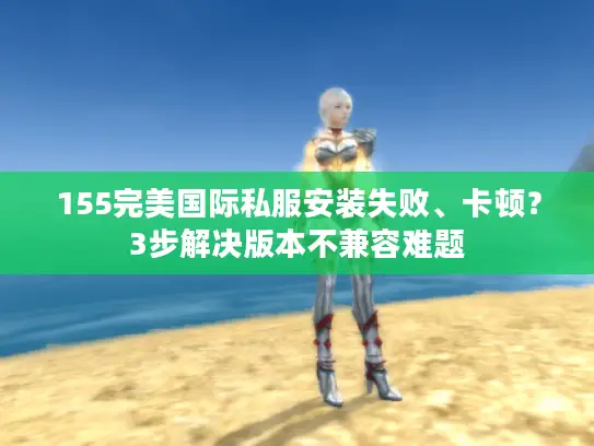 155完美国际私服安装失败、卡顿？3步解决版本不兼容难题