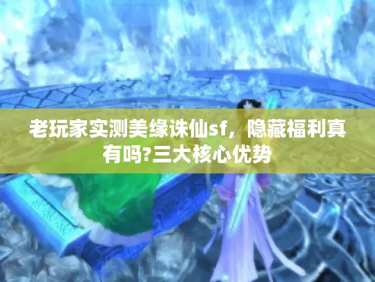 老玩家实测美缘诛仙sf,隐藏福利真有吗?三大核心优势 老玩家实测美缘诛仙sf,隐藏福利真有吗?三大核心优势