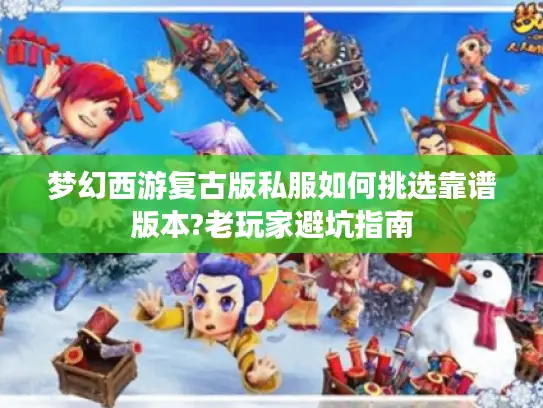 梦幻西游复古版私服如何挑选靠谱版本?老玩家避坑指南