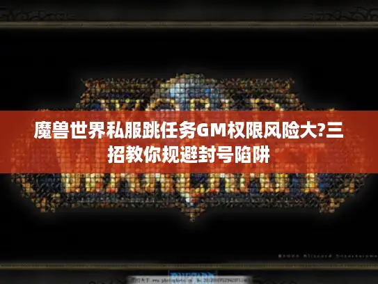 魔兽世界私服跳任务GM权限风险大?三招教你规避封号陷阱