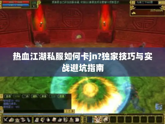 热血江湖私服如何卡jn?独家技巧与实战避坑指南 热血江湖私服如何卡jn?独家技巧与实战避坑指南