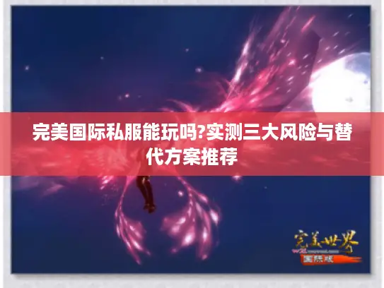完美国际私服能玩吗?实测三大风险与替代方案推荐