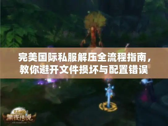 完美国际私服解压全流程指南,教你避开文件损坏与配置错误 完美国际私服解压全流程指南,教你避开文件损坏与配置错误