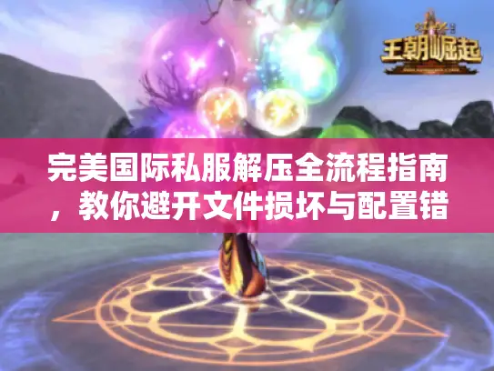 完美国际私服解压全流程指南,教你避开文件损坏与配置错误 完美国际私服解压全流程指南,教你避开文件损坏与配置错误