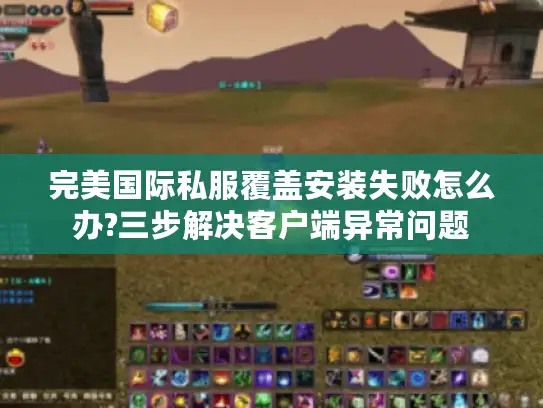 完美国际私服覆盖安装失败怎么办?三步解决客户端异常问题 完美国际私服覆盖安装失败怎么办?三步解决客户端异常问题