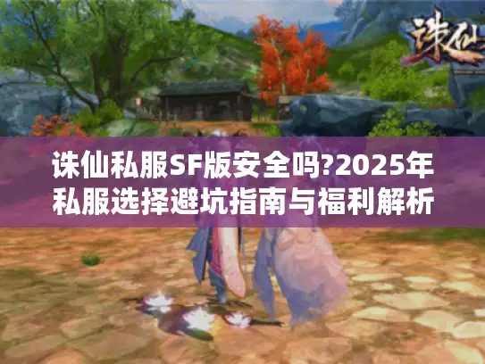 诛仙私服SF版安全吗?2025年私服选择避坑指南与福利解析