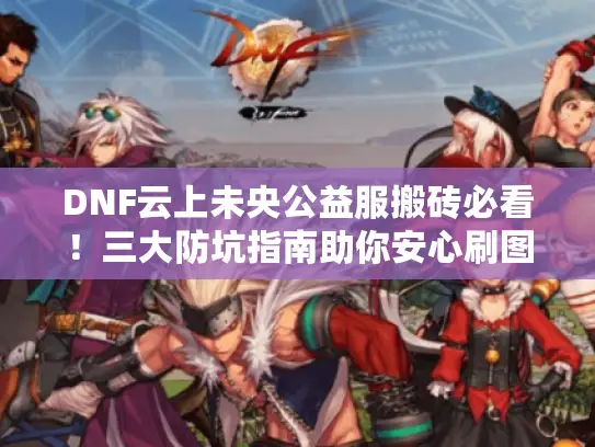 DNF云上未央公益服搬砖必看！三大防坑指南助你安心刷图
