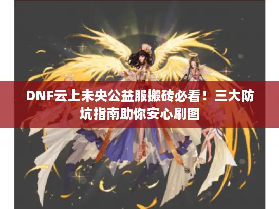 DNF云上未央公益服搬砖必看！三大防坑指南助你安心刷图