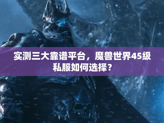 实测三大靠谱平台,魔兽世界45级私服如何选择? 实测三大靠谱平台,魔兽世界45级私服如何选择?