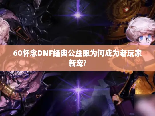 60怀念DNF经典公益服为何成为老玩家新宠?