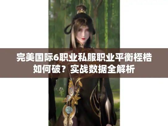 完美国际6职业私服职业平衡桎梏如何破?实战数据全解析 完美国际6职业私服职业平衡桎梏如何破?实战数据全解析