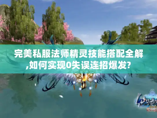 完美私服法师精灵技能搭配全解,如何实现0失误连招爆发?