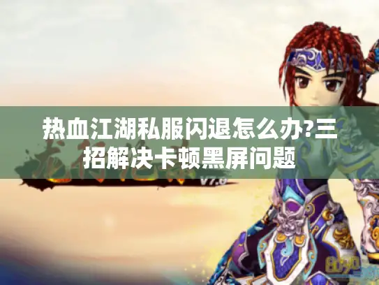 热血江湖私服闪退怎么办?三招解决卡顿黑屏问题 热血江湖私服闪退怎么办?三招解决卡顿黑屏问题